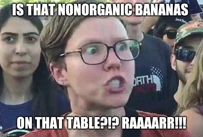 Triggered Liberal | IS THAT NONORGANIC BANANAS ON THAT TABLE?!? RAAAARR!!! | image tagged in triggered liberal | made w/ Imgflip meme maker