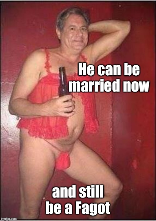 gay drunk dad | He can be married now and still be a F*got | image tagged in gay drunk dad | made w/ Imgflip meme maker