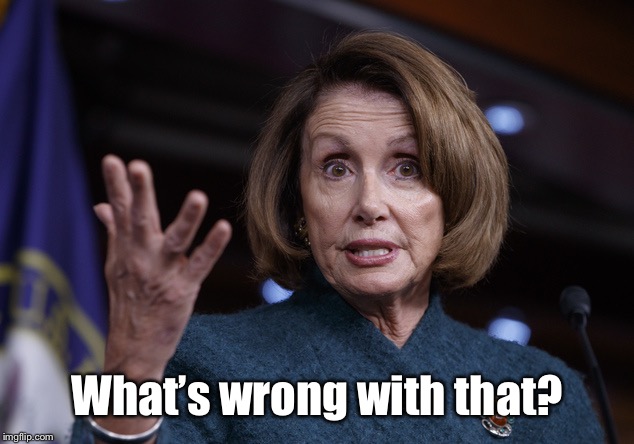 Good old Nancy Pelosi | What’s wrong with that? | image tagged in good old nancy pelosi | made w/ Imgflip meme maker