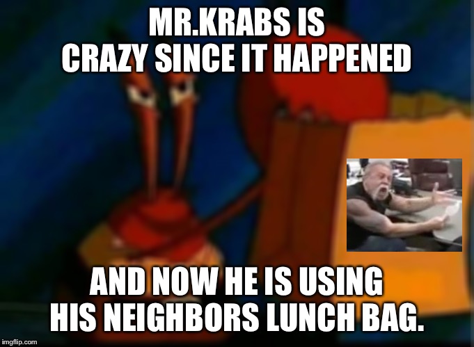 Mr.krabs is crazy part 2 | MR.KRABS IS CRAZY SINCE IT HAPPENED; AND NOW HE IS USING HIS NEIGHBORS LUNCH BAG. | image tagged in mrkrabs | made w/ Imgflip meme maker