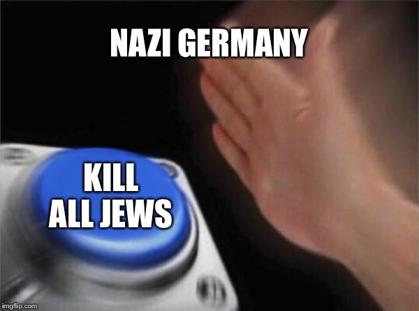 Blank Nut Button Meme | NAZI GERMANY; KILL ALL JEWS | image tagged in memes,blank nut button | made w/ Imgflip meme maker