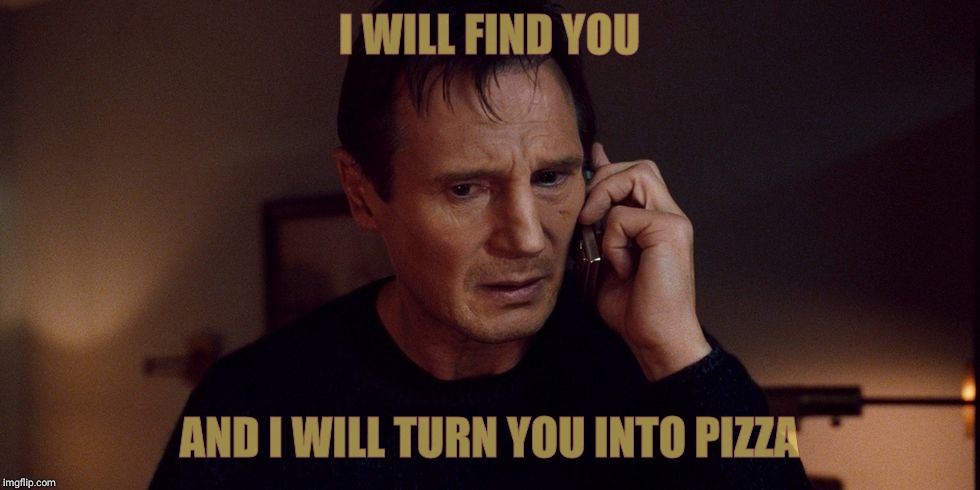 Liam neeson | I WILL FIND YOU AND I WILL TURN YOU INTO PIZZA | image tagged in liam neeson | made w/ Imgflip meme maker
