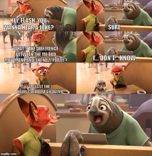Hey Flash, you wanna hear a joke? | WHAT'S THE DIFFERENCE BETWEEN THE ME TOO MOVEMENT AND THE NAZI PARTY? AT LEAST THE NAZIS COULD USE AN OVEN! | image tagged in hey flash you wanna hear a joke | made w/ Imgflip meme maker