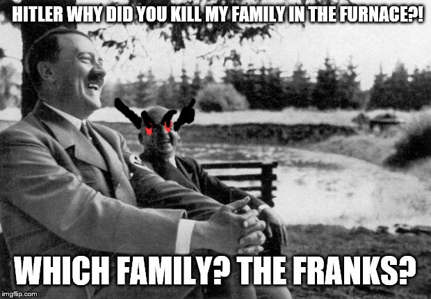 Adolf Hitler laughing | HITLER WHY DID YOU KILL MY FAMILY IN THE FURNACE?! WHICH FAMILY? THE FRANKS? | image tagged in adolf hitler laughing | made w/ Imgflip meme maker
