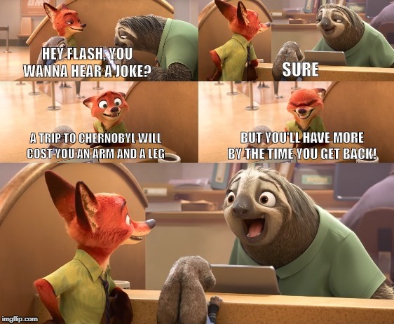 Hey Flash, you wanna hear a joke? (one liner version) | BUT YOU'LL HAVE MORE BY THE TIME YOU GET BACK! A TRIP TO CHERNOBYL WILL COST YOU AN ARM AND A LEG | image tagged in hey flash you wanna hear a joke one liner version | made w/ Imgflip meme maker