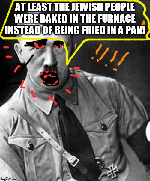 Adolf Hitler | AT LEAST THE JEWISH PEOPLE WERE BAKED IN THE FURNACE INSTEAD OF BEING FRIED IN A PAN! | image tagged in adolf hitler | made w/ Imgflip meme maker