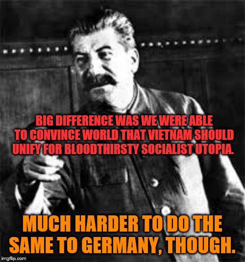 joseph stalin go to gulag | BIG DIFFERENCE WAS WE WERE ABLE TO CONVINCE WORLD THAT VIETNAM SHOULD UNIFY FOR BLOODTHIRSTY SOCIALIST UTOPIA. MUCH HARDER TO DO THE SAME TO | image tagged in joseph stalin go to gulag | made w/ Imgflip meme maker