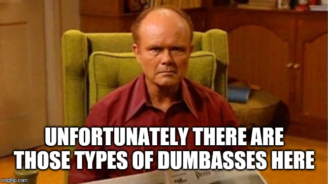 Red Forman Dumbass | UNFORTUNATELY THERE ARE THOSE TYPES OF DUMBASSES HERE | image tagged in red forman dumbass | made w/ Imgflip meme maker