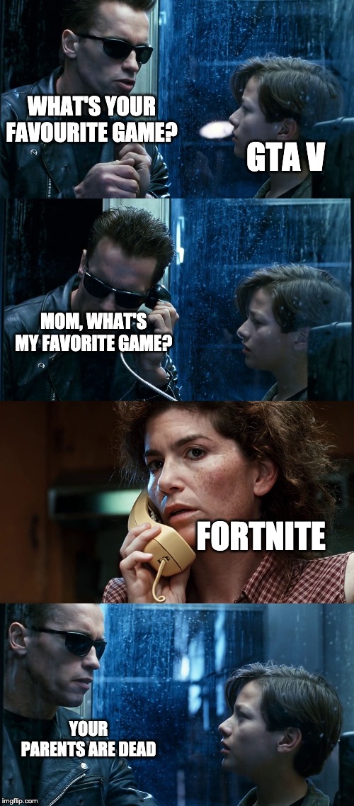 T2 back and forth | WHAT'S YOUR FAVOURITE GAME? GTA V; MOM, WHAT'S MY FAVORITE GAME? FORTNITE; YOUR PARENTS ARE DEAD | image tagged in t2 back and forth | made w/ Imgflip meme maker