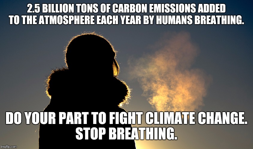 Climate Action Now!!! | 2.5 BILLION TONS OF CARBON EMISSIONS ADDED TO THE ATMOSPHERE EACH YEAR BY HUMANS BREATHING. DO YOUR PART TO FIGHT CLIMATE CHANGE.
STOP BREATHING. | image tagged in climate change,liberal logic,heavy breathing | made w/ Imgflip meme maker