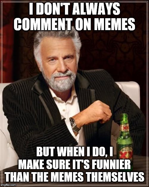 The Most Interesting Man In The World | I DON'T ALWAYS COMMENT ON MEMES; BUT WHEN I DO, I MAKE SURE IT'S FUNNIER THAN THE MEMES THEMSELVES | image tagged in memes,the most interesting man in the world | made w/ Imgflip meme maker