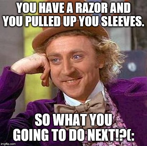 Creepy Condescending Wonka Meme | YOU HAVE A RAZOR AND YOU PULLED UP YOU SLEEVES. SO WHAT YOU GOING TO DO NEXT!?(: | image tagged in memes,creepy condescending wonka | made w/ Imgflip meme maker