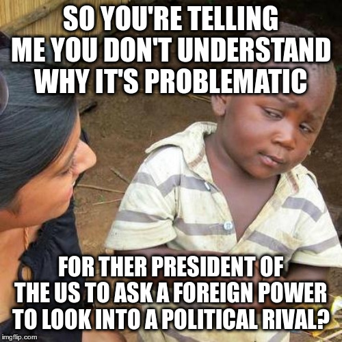 Third World Skeptical Kid Meme | SO YOU'RE TELLING ME YOU DON'T UNDERSTAND WHY IT'S PROBLEMATIC FOR THER PRESIDENT OF THE US TO ASK A FOREIGN POWER TO LOOK INTO A POLITICAL  | image tagged in memes,third world skeptical kid | made w/ Imgflip meme maker