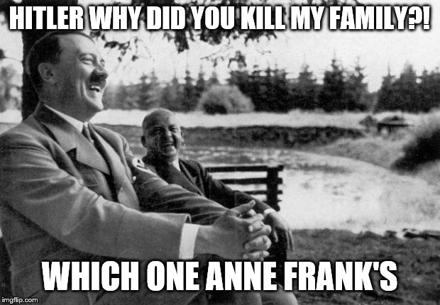 Adolf Hitler laughing | HITLER WHY DID YOU KILL MY FAMILY?! WHICH ONE ANNE FRANK'S | image tagged in adolf hitler laughing | made w/ Imgflip meme maker