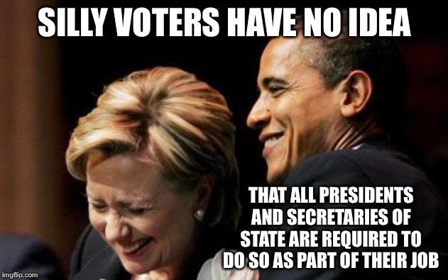 Hilbama | SILLY VOTERS HAVE NO IDEA THAT ALL PRESIDENTS AND SECRETARIES OF STATE ARE REQUIRED TO DO SO AS PART OF THEIR JOB | image tagged in hilbama | made w/ Imgflip meme maker