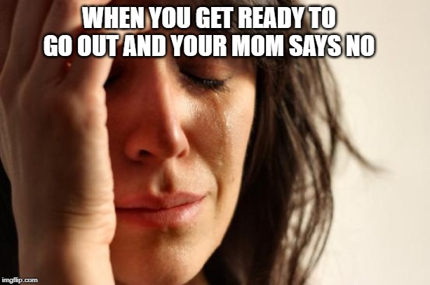 First World Problems | WHEN YOU GET READY TO GO OUT AND YOUR MOM SAYS NO | image tagged in memes,first world problems | made w/ Imgflip meme maker