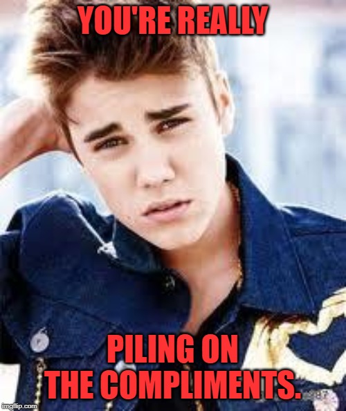 justin beiber | YOU'RE REALLY PILING ON THE COMPLIMENTS. | image tagged in justin beiber | made w/ Imgflip meme maker