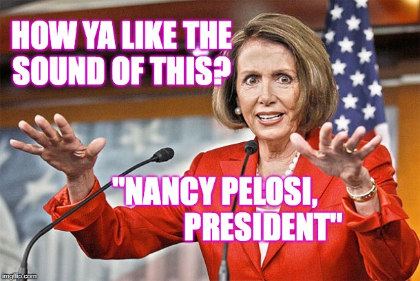 How ya like me now? | HOW YA LIKE THE
SOUND OF THIS? "NANCY PELOSI,
                PRESIDENT" | image tagged in nancy pelosi president,memes,lets rock n roll,happy retirement don mike and rudy,how ya like me now | made w/ Imgflip meme maker