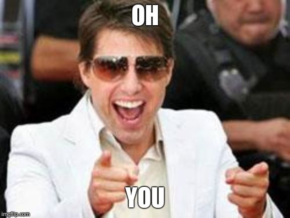 Tom Cruise points | OH YOU | image tagged in tom cruise points | made w/ Imgflip meme maker