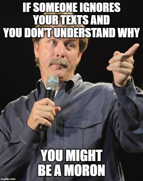 Jeff Foxworthy | IF SOMEONE IGNORES YOUR TEXTS AND YOU DON'T UNDERSTAND WHY; YOU MIGHT BE A MORON | image tagged in jeff foxworthy | made w/ Imgflip meme maker