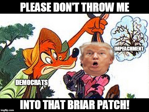 Briar Patch - Song of the South: "I was born and bred in the briar patch!" | PLEASE DON'T THROW ME; IMPEACHMENT; DEMOCRATS; INTO THAT BRIAR PATCH! | image tagged in uncle remus,trump,democrats,song of the south,impeach trump,memes | made w/ Imgflip meme maker