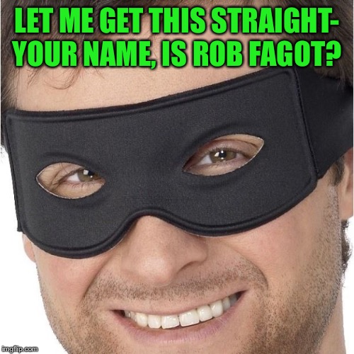 I stole your | LET ME GET THIS STRAIGHT- YOUR NAME, IS ROB F*GOT? | image tagged in i stole your | made w/ Imgflip meme maker