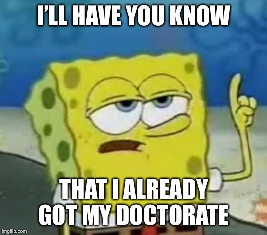 I'll Have You Know Spongebob Meme | I’LL HAVE YOU KNOW THAT I ALREADY GOT MY DOCTORATE | image tagged in memes,ill have you know spongebob | made w/ Imgflip meme maker