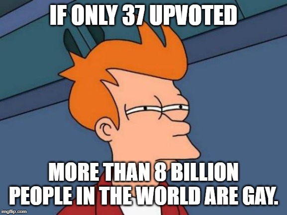 Futurama Fry Meme | IF ONLY 37 UPVOTED MORE THAN 8 BILLION PEOPLE IN THE WORLD ARE GAY. | image tagged in memes,futurama fry | made w/ Imgflip meme maker