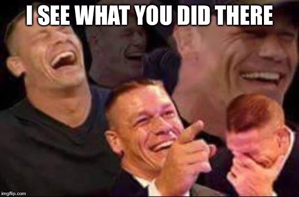 john cena laughing | I SEE WHAT YOU DID THERE | image tagged in john cena laughing | made w/ Imgflip meme maker