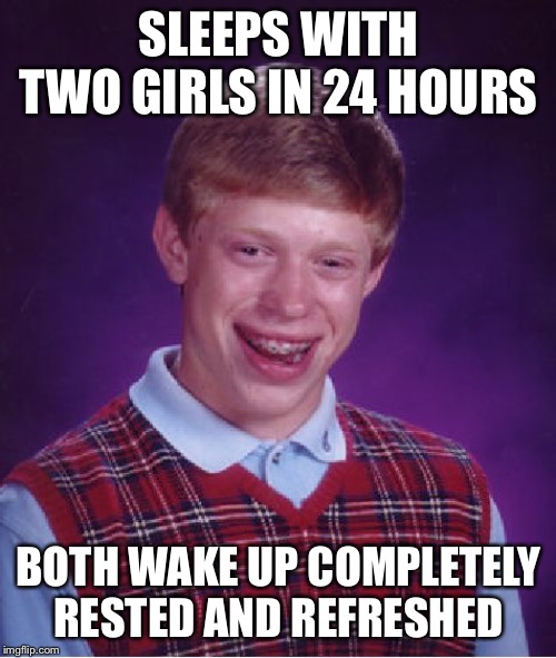 Bad Luck Brian Meme | SLEEPS WITH TWO GIRLS IN 24 HOURS BOTH WAKE UP COMPLETELY RESTED AND REFRESHED | image tagged in memes,bad luck brian | made w/ Imgflip meme maker