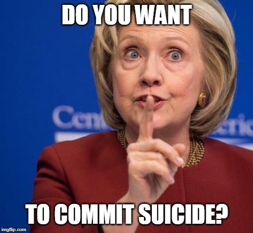 Hillary Shhhh | DO YOU WANT TO COMMIT SUICIDE? | image tagged in hillary shhhh | made w/ Imgflip meme maker