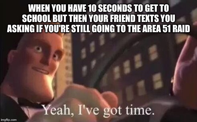 Yeah, I've Got Time To See Them Aliens. | WHEN YOU HAVE 10 SECONDS TO GET TO SCHOOL BUT THEN YOUR FRIEND TEXTS YOU ASKING IF YOU'RE STILL GOING TO THE AREA 51 RAID | image tagged in yeah i've got time,storm area 51,the incredibles,running late,school | made w/ Imgflip meme maker