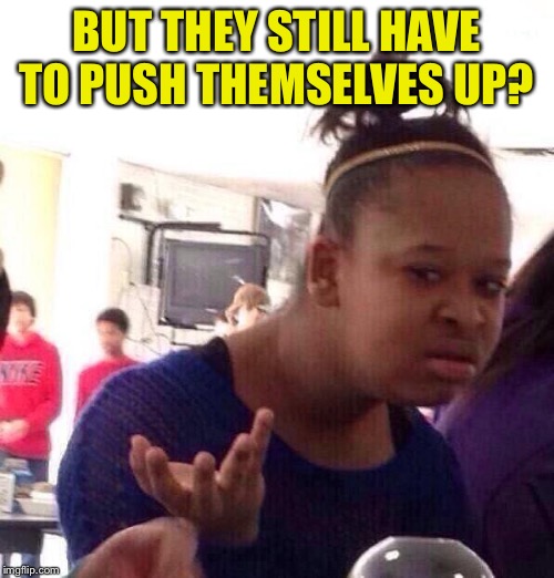 Black Girl Wat Meme | BUT THEY STILL HAVE TO PUSH THEMSELVES UP? | image tagged in memes,black girl wat | made w/ Imgflip meme maker
