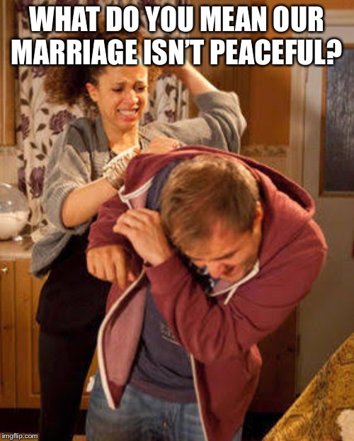 battered husband | WHAT DO YOU MEAN OUR MARRIAGE ISN’T PEACEFUL? | image tagged in battered husband | made w/ Imgflip meme maker
