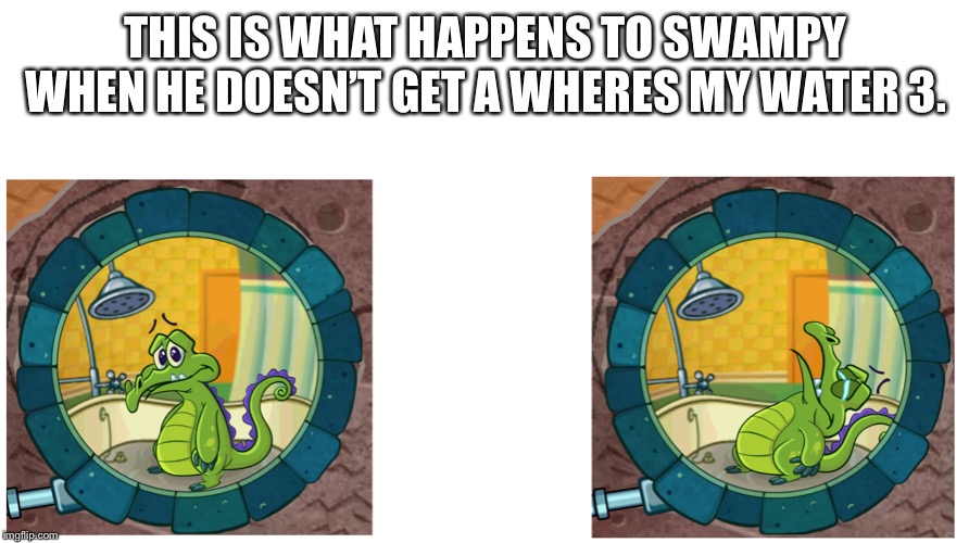 Swampy from Where’s my Water 2 | THIS IS WHAT HAPPENS TO SWAMPY WHEN HE DOESN’T GET A WHERES MY WATER 3. | image tagged in swampy from wheres my water 2 | made w/ Imgflip meme maker
