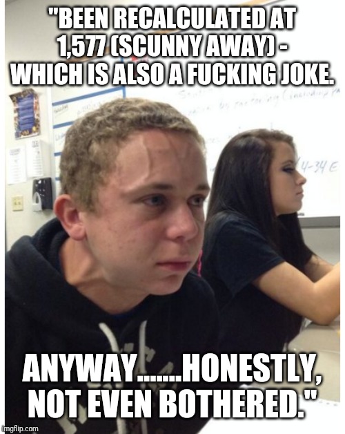 "BEEN RECALCULATED AT 1,577 (SCUNNY AWAY) - WHICH IS ALSO A FUCKING JOKE. ANYWAY.......HONESTLY, NOT EVEN BOTHERED." | made w/ Imgflip meme maker