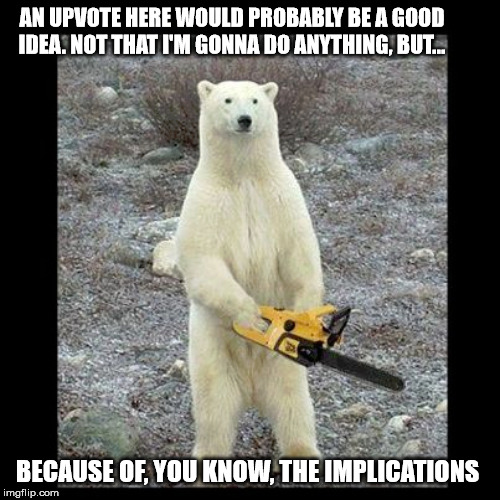 Upvote Chainsaw Massacre | AN UPVOTE HERE WOULD PROBABLY BE A GOOD IDEA. NOT THAT I'M GONNA DO ANYTHING, BUT... BECAUSE OF, YOU KNOW, THE IMPLICATIONS | image tagged in memes,chainsaw bear,upvote,fishing for upvotes,upvote or else,funny memes | made w/ Imgflip meme maker
