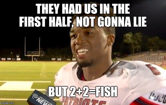 first half | THEY HAD US IN THE FIRST HALF, NOT GONNA LIE BUT 2+2=FISH | image tagged in first half | made w/ Imgflip meme maker