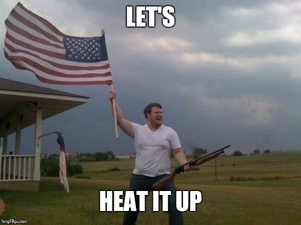 American flag shotgun guy | LET'S HEAT IT UP | image tagged in american flag shotgun guy | made w/ Imgflip meme maker