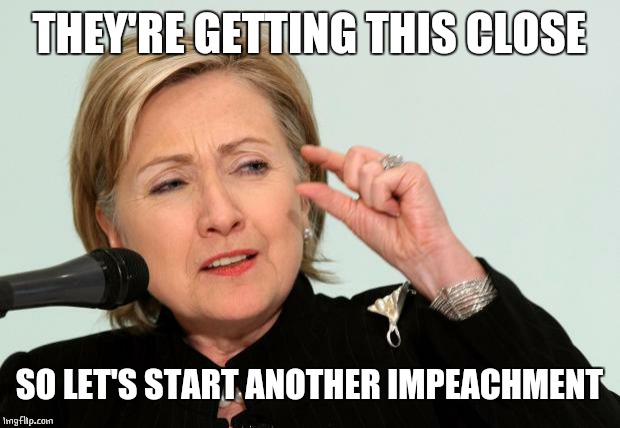 Hillary Clinton Fingers | THEY'RE GETTING THIS CLOSE SO LET'S START ANOTHER IMPEACHMENT | image tagged in hillary clinton fingers | made w/ Imgflip meme maker