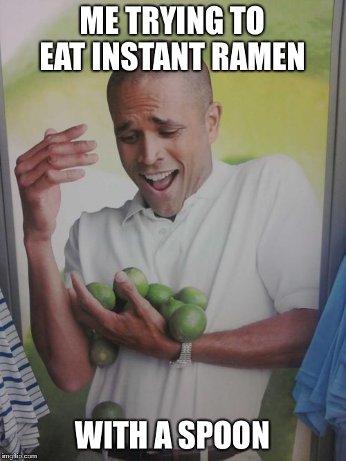 Why Can't I Hold All These Limes | ME TRYING TO EAT INSTANT RAMEN; WITH A SPOON | image tagged in memes,why can't i hold all these limes | made w/ Imgflip meme maker