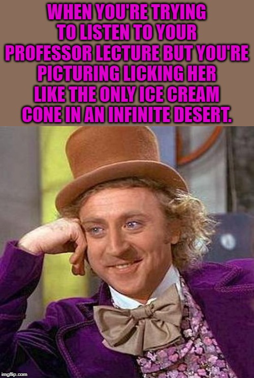 Creepy Condescending Wonka | WHEN YOU'RE TRYING TO LISTEN TO YOUR PROFESSOR LECTURE BUT YOU'RE PICTURING LICKING HER LIKE THE ONLY ICE CREAM CONE IN AN INFINITE DESERT. | image tagged in memes,creepy condescending wonka | made w/ Imgflip meme maker