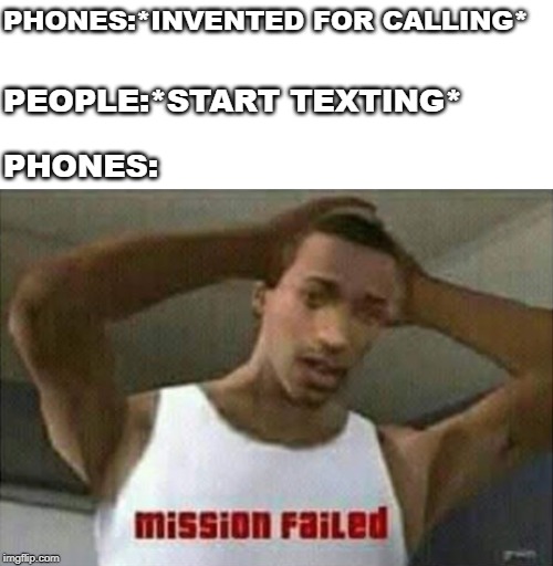 Mission Failed | PHONES:*INVENTED FOR CALLING*; PEOPLE:*START TEXTING*; PHONES: | image tagged in mission failed | made w/ Imgflip meme maker
