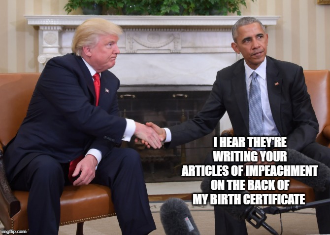If there were true justice in the world | I HEAR THEY'RE WRITING YOUR ARTICLES OF IMPEACHMENT ON THE BACK OF MY BIRTH CERTIFICATE | image tagged in trump obama,trump impeachment,donald trump is an idiot | made w/ Imgflip meme maker
