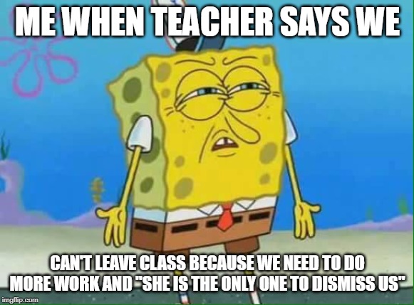 confused spongebob | ME WHEN TEACHER SAYS WE; CAN'T LEAVE CLASS BECAUSE WE NEED TO DO MORE WORK AND "SHE IS THE ONLY ONE TO DISMISS US" | image tagged in confused spongebob | made w/ Imgflip meme maker