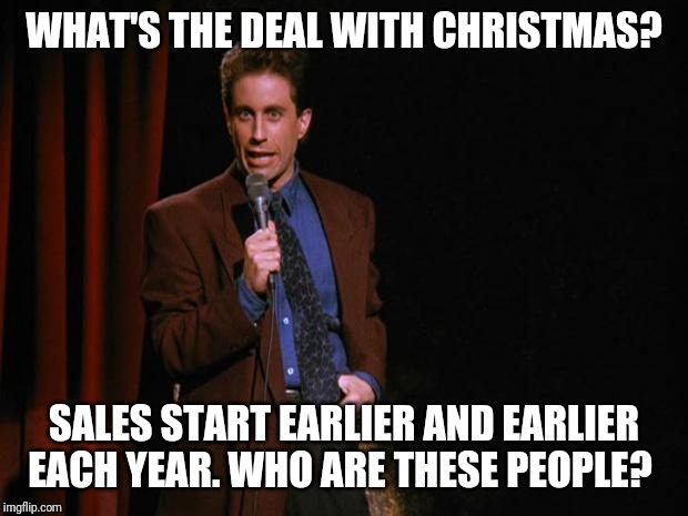 Seinfeld | WHAT'S THE DEAL WITH CHRISTMAS? SALES START EARLIER AND EARLIER EACH YEAR. WHO ARE THESE PEOPLE? | image tagged in seinfeld | made w/ Imgflip meme maker