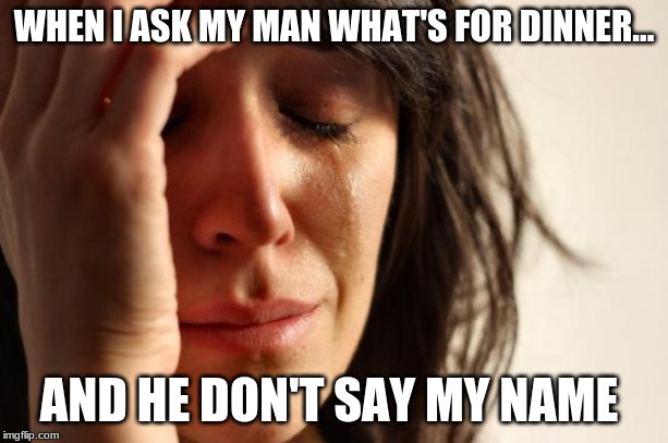 First World Problems Meme | WHEN I ASK MY MAN WHAT'S FOR DINNER... AND HE DON'T SAY MY NAME | image tagged in memes,first world problems | made w/ Imgflip meme maker