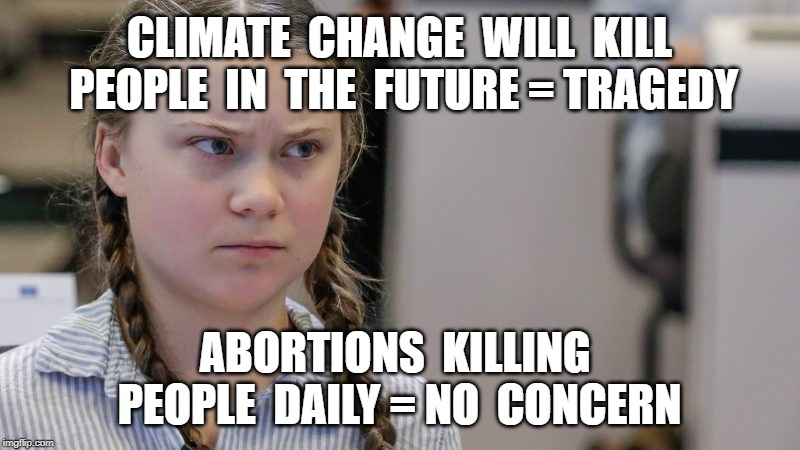 CLIMATE  CHANGE  WILL  KILL  PEOPLE  IN  THE  FUTURE = TRAGEDY; ABORTIONS  KILLING  PEOPLE  DAILY = NO  CONCERN | image tagged in greta thunberg,climate change,climate change hoax,hypocrisy | made w/ Imgflip meme maker