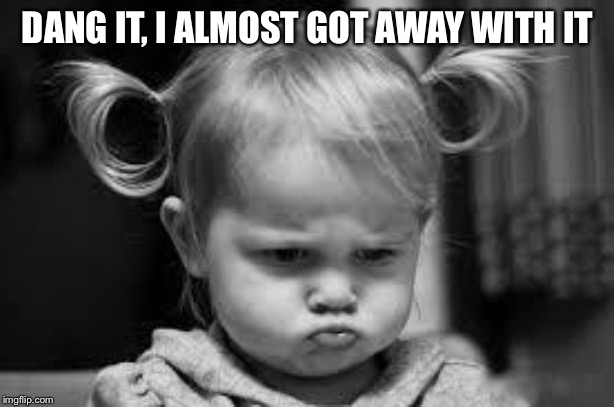 Pouting Toddler | DANG IT, I ALMOST GOT AWAY WITH IT | image tagged in pouting toddler | made w/ Imgflip meme maker