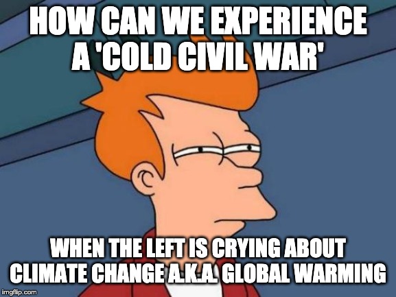 Futurama Fry Meme | HOW CAN WE EXPERIENCE A 'COLD CIVIL WAR' WHEN THE LEFT IS CRYING ABOUT CLIMATE CHANGE A.K.A. GLOBAL WARMING | image tagged in memes,futurama fry | made w/ Imgflip meme maker